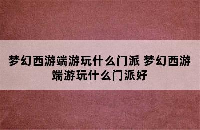 梦幻西游端游玩什么门派 梦幻西游端游玩什么门派好